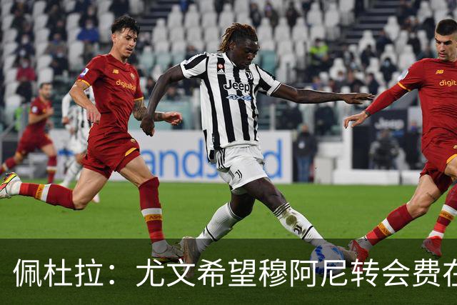 佩杜拉：尤文希望穆阿尼转会费在3500万欧以下，目前谈判取得进展